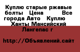 Куплю старые ржавые болты › Цена ­ 149 - Все города Авто » Куплю   . Ханты-Мансийский,Лангепас г.